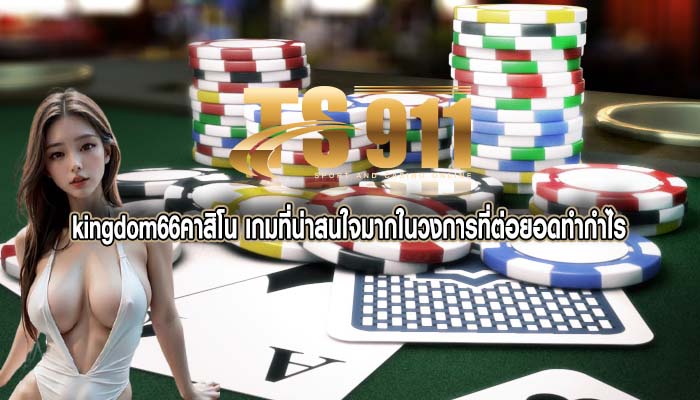kingdom66คาสิโน เกมที่น่าสนใจมากในวงการที่ต่อยอดทำกำไร