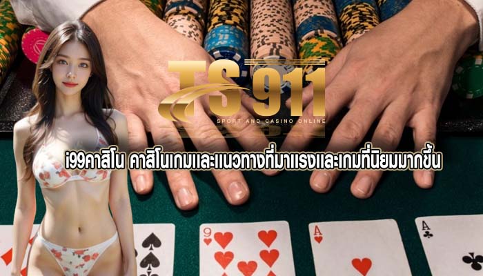 i99คาสิโน คาสิโนเกมเเละเเนวทางที่มาเเรงเเละเกมที่นิยมมากขึ้น